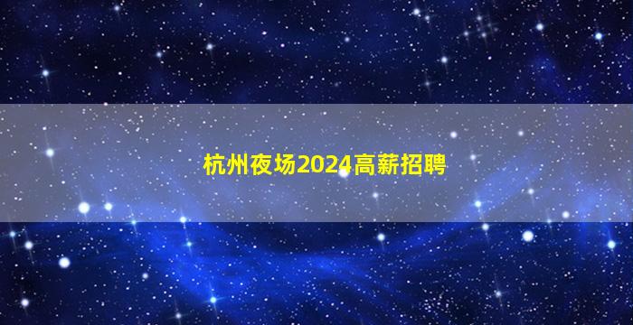 杭州夜场2024高薪招聘